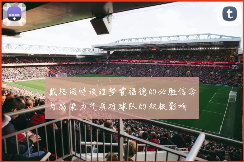戴格诺特谈追梦霍福德的必胜信念与感染力气质对球队的积极影响