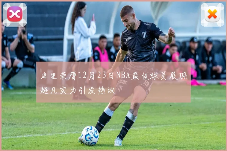 库里荣膺12月23日NBA最佳球员展现超凡实力引发热议