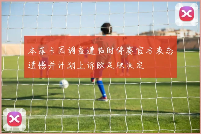 本菲卡因调查遭临时停赛官方表态遗憾并计划上诉欧足联决定