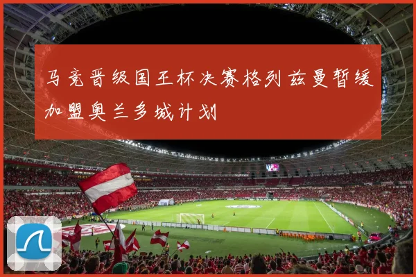 马竞晋级国王杯决赛格列兹曼暂缓加盟奥兰多城计划