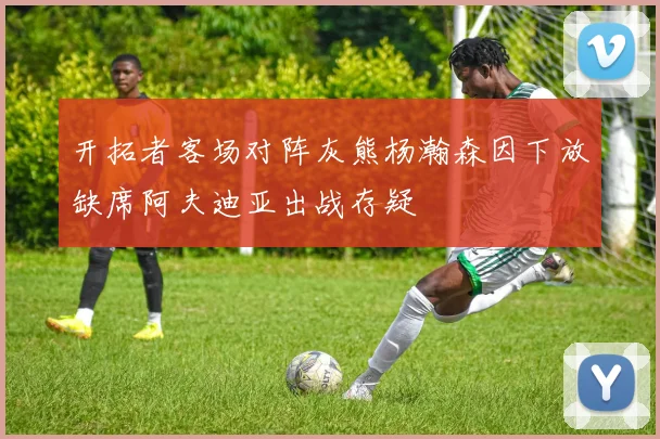 开拓者客场对阵灰熊杨瀚森因下放缺席阿夫迪亚出战存疑