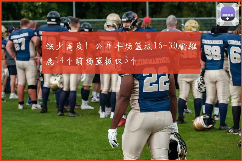 缺少高度！公牛半场篮板16-30输雄鹿14个前场篮板仅3个