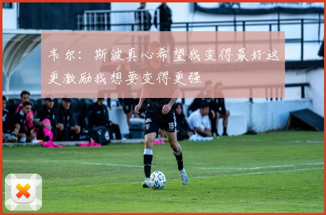 韦尔：斯波真心希望我变得最好这更激励我想要变得更强