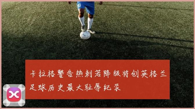 卡拉格警告热刺若降级将创英格兰足球历史最大耻辱纪录