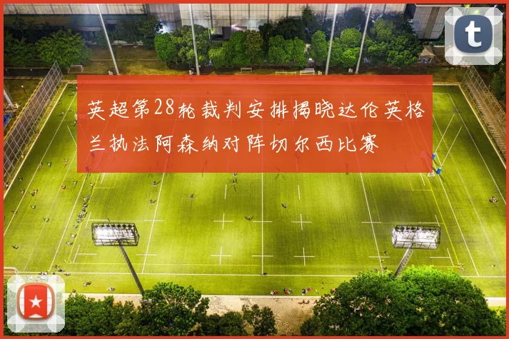 英超第28轮裁判安排揭晓达伦英格兰执法阿森纳对阵切尔西比赛