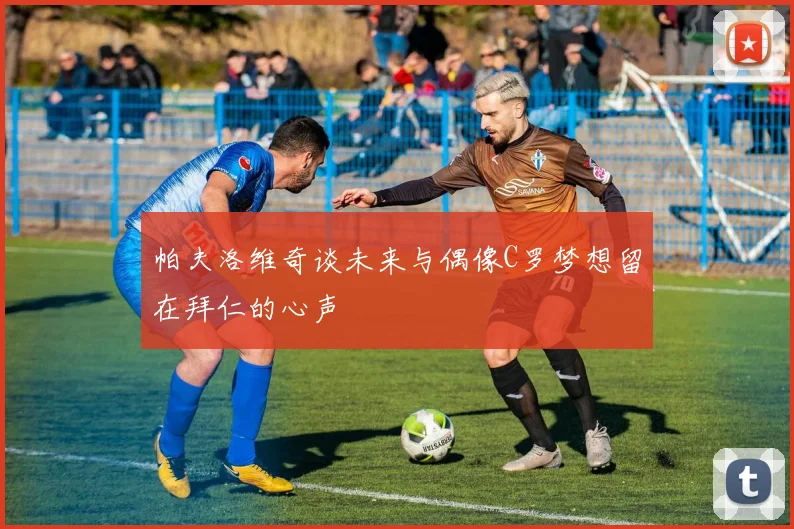 帕夫洛维奇谈未来与偶像C罗梦想留在拜仁的心声
