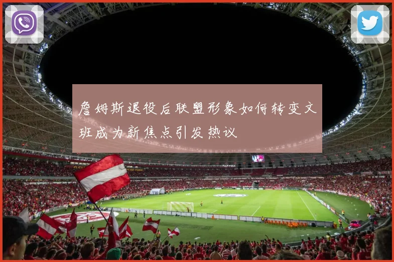 詹姆斯退役后联盟形象如何转变文班成为新焦点引发热议