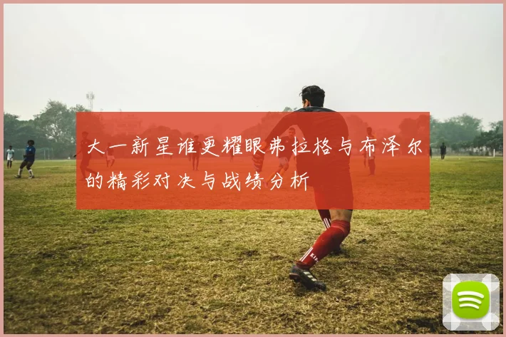 大一新星谁更耀眼弗拉格与布泽尔的精彩对决与战绩分析