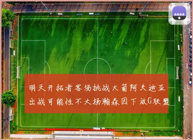 明天开拓者客场挑战火箭阿夫迪亚出战可能性不大杨瀚森因下放G联盟缺席
