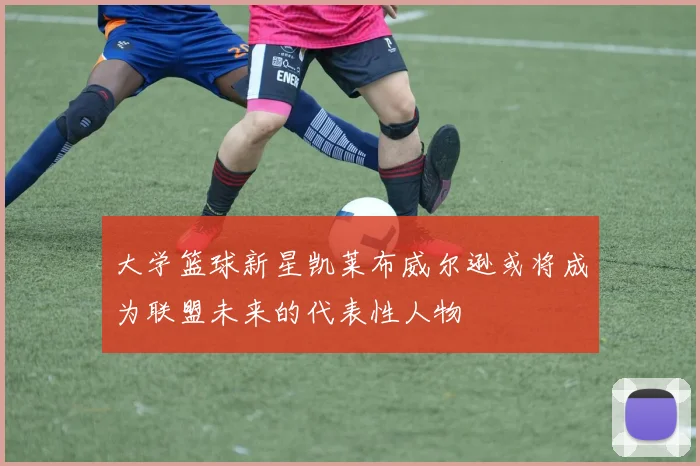 大学篮球新星凯莱布威尔逊或将成为联盟未来的代表性人物