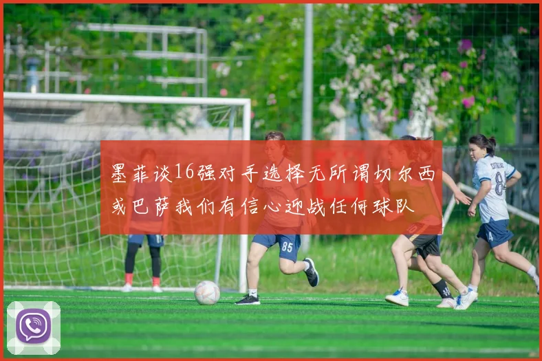 墨菲谈16强对手选择无所谓切尔西或巴萨我们有信心迎战任何球队