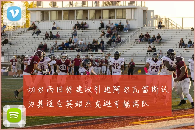 切尔西旧将建议引进阿尔瓦雷斯认为其适合英超杰克逊可能离队