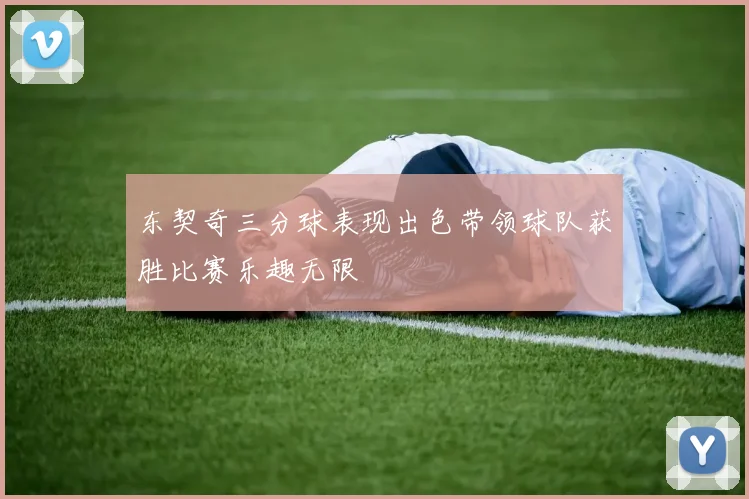 东契奇三分球表现出色带领球队获胜比赛乐趣无限