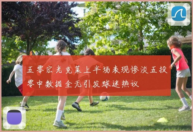 五零宏光克莱上半场表现惨淡五投零中数据全无引发球迷热议