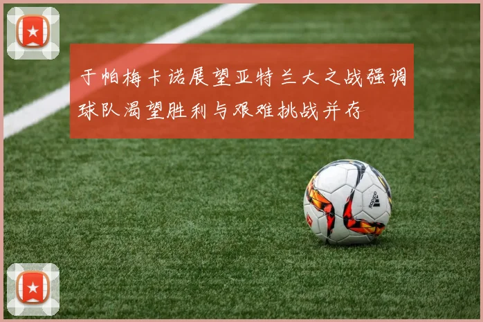 于帕梅卡诺展望亚特兰大之战强调球队渴望胜利与艰难挑战并存