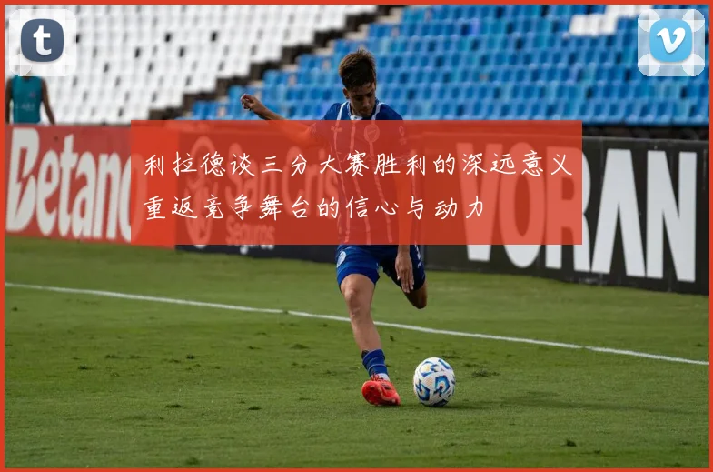 利拉德谈三分大赛胜利的深远意义重返竞争舞台的信心与动力