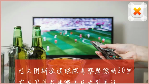 尤文图斯派遣球探考察摩德纳20岁右后卫贝尤库潜力巨大引关注