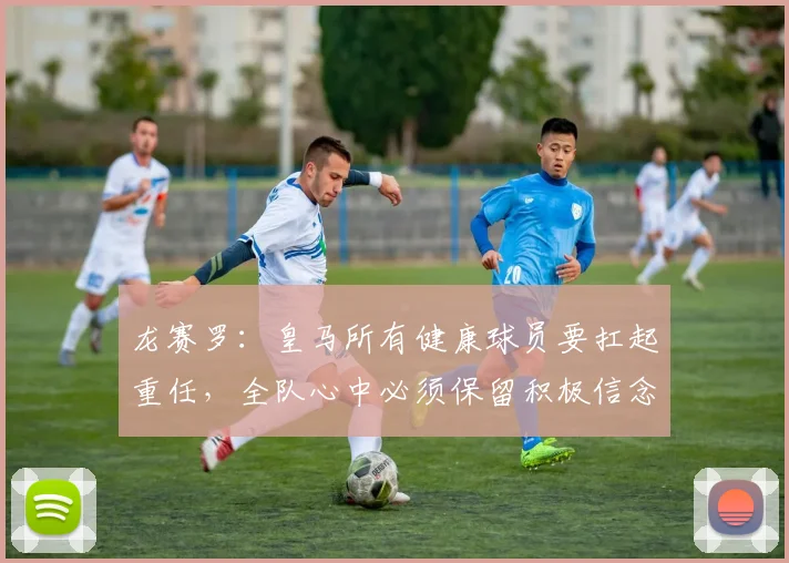 龙赛罗：皇马所有健康球员要扛起重任，全队心中必须保留积极信念