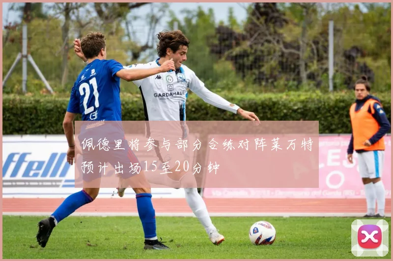 佩德里将参与部分合练对阵莱万特预计出场15至20分钟