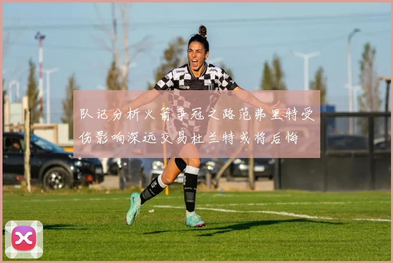 队记分析火箭争冠之路范弗里特受伤影响深远交易杜兰特或将后悔