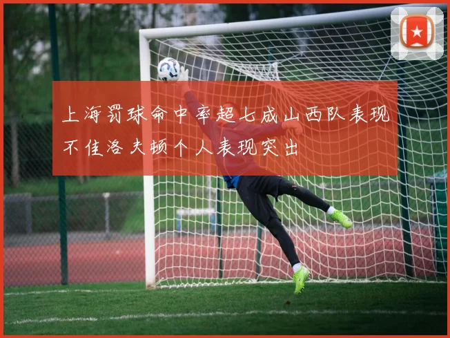 上海罚球命中率超七成山西队表现不佳洛夫顿个人表现突出