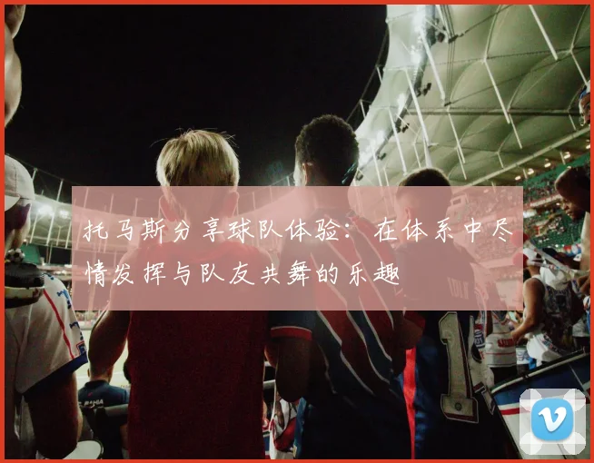 托马斯分享球队体验：在体系中尽情发挥与队友共舞的乐趣