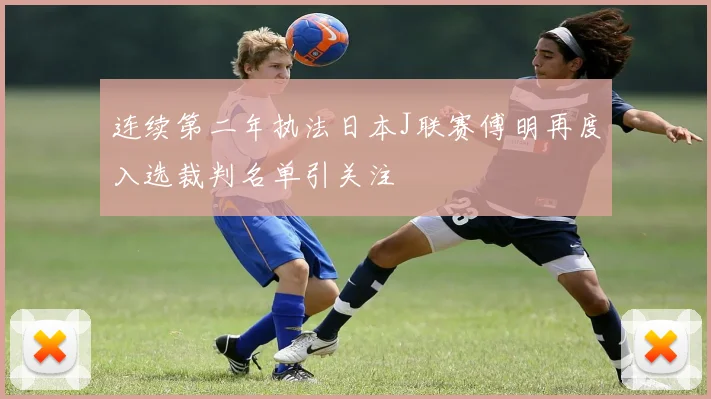 连续第二年执法日本J联赛傅明再度入选裁判名单引关注
