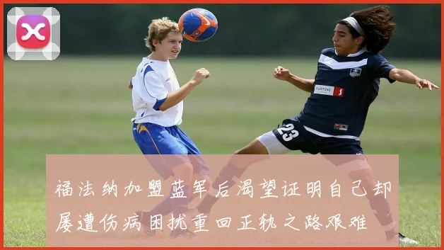福法纳加盟蓝军后渴望证明自己却屡遭伤病困扰重回正轨之路艰难
