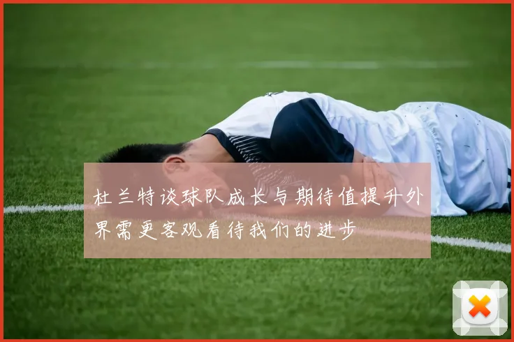杜兰特谈球队成长与期待值提升外界需更客观看待我们的进步