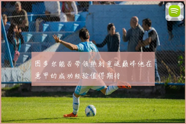 图多尔能否带领热刺重返巅峰他在意甲的成功经验值得期待