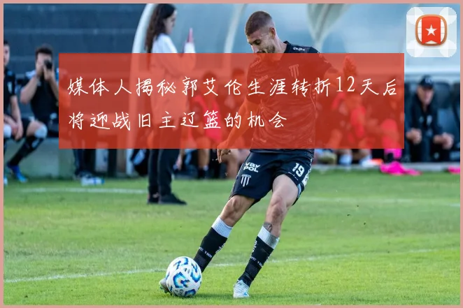 媒体人揭秘郭艾伦生涯转折12天后将迎战旧主辽篮的机会