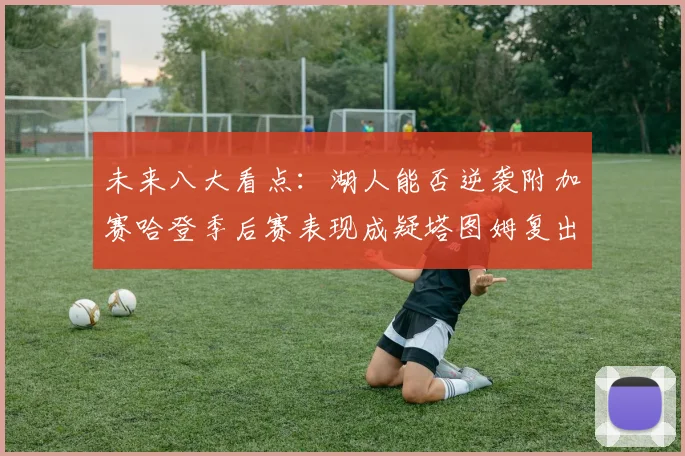 未来八大看点：湖人能否逆袭附加赛哈登季后赛表现成疑塔图姆复出能否助力球队