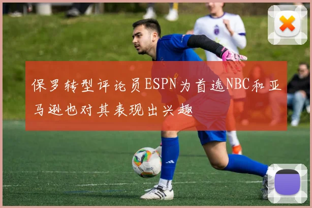 保罗转型评论员ESPN为首选NBC和亚马逊也对其表现出兴趣