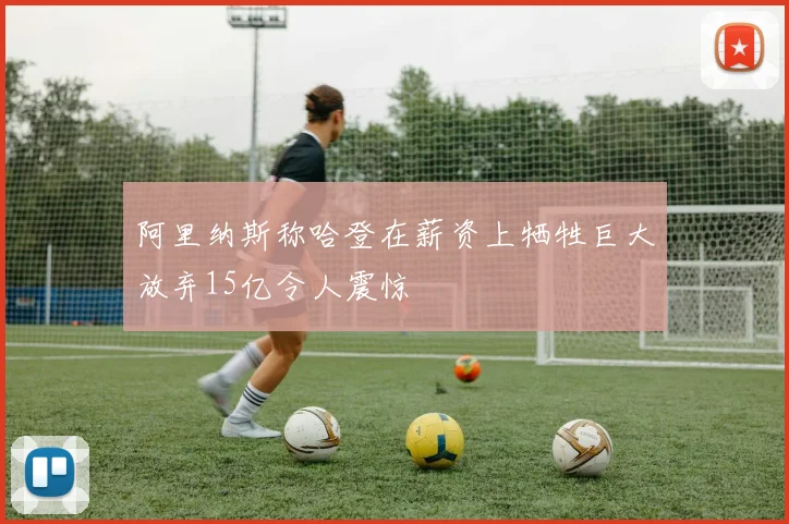 阿里纳斯称哈登在薪资上牺牲巨大放弃15亿令人震惊