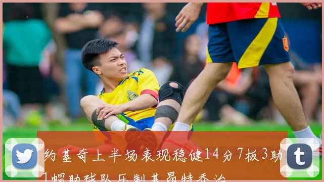 约基奇上半场表现稳健14分7板3助1帽助球队压制基昂特乔治