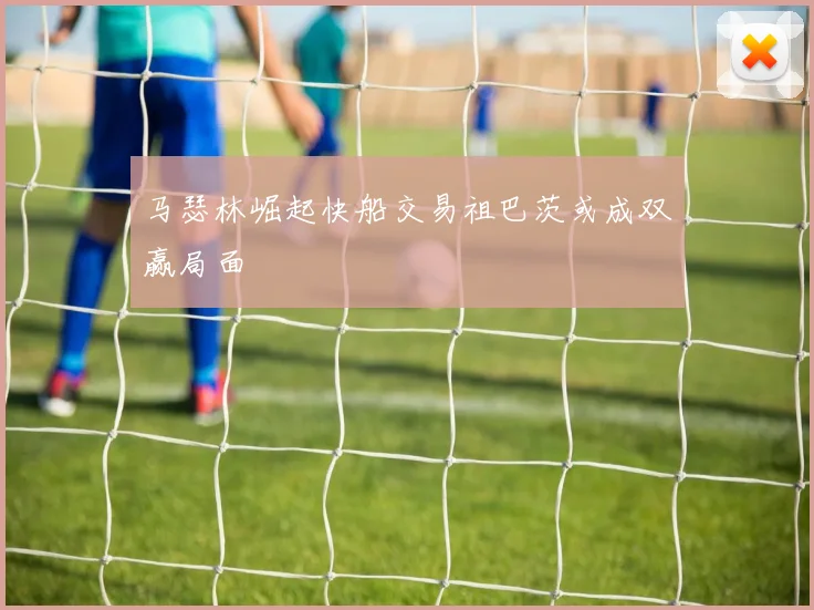 马瑟林崛起快船交易祖巴茨或成双赢局面