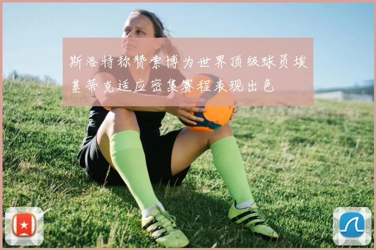 斯洛特称赞索博为世界顶级球员埃基蒂克适应密集赛程表现出色